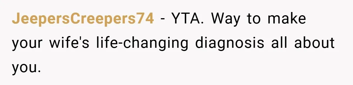 JeepersCreepers74 − YTA. Way to make your wife's life-changing diagnosis all about you.