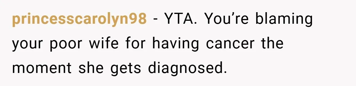 princesscarolyn98 − YTA. You’re blaming your poor wife for having cancer the moment she gets diagnosed.