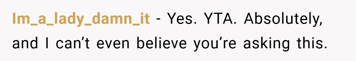 Im_a_lady_damn_it − Yes. YTA. Absolutely, and I can’t even believe you’re asking this.