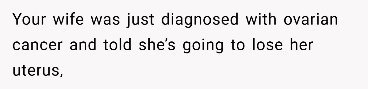 Your wife was just diagnosed with ovarian cancer and told she’s going to lose her uterus,