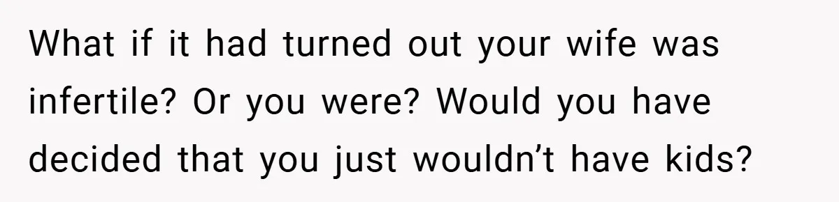 What if it had turned out your wife was infertile? Or you were? Would you have decided that you just wouldn’t have kids?