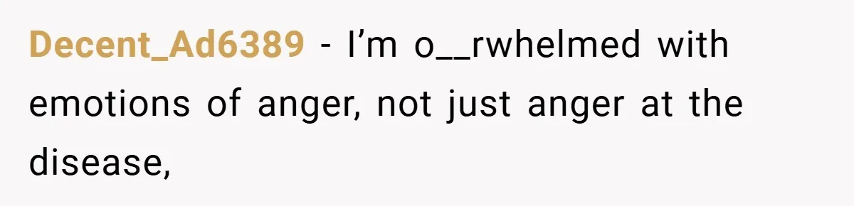 Decent_Ad6389 − I’m o__rwhelmed with emotions of anger, not just anger at the disease,