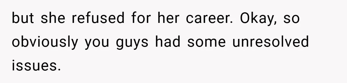 but she refused for her career. Okay, so obviously you guys had some unresolved issues.