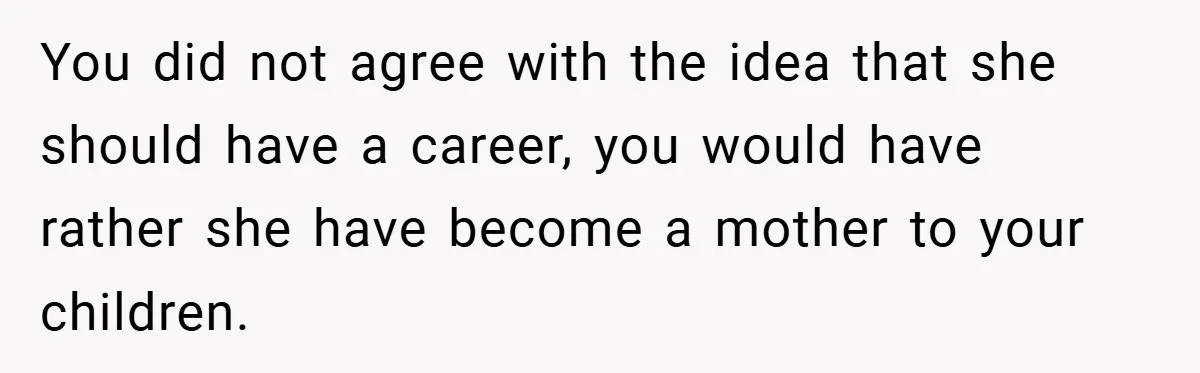 You did not agree with the idea that she should have a career, you would have rather she have become a mother to your children.