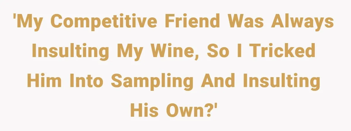 'My competitive friend was always insulting my wine, so I tricked him into sampling and insulting his own?'