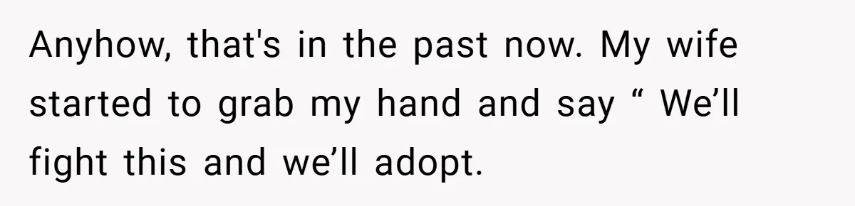Anyhow, that's in the past now. My wife started to grab my hand and say “ We’ll fight this and we’ll adopt.
