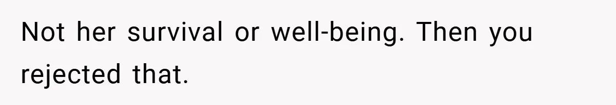 Not her survival or well-being. Then you rejected that.