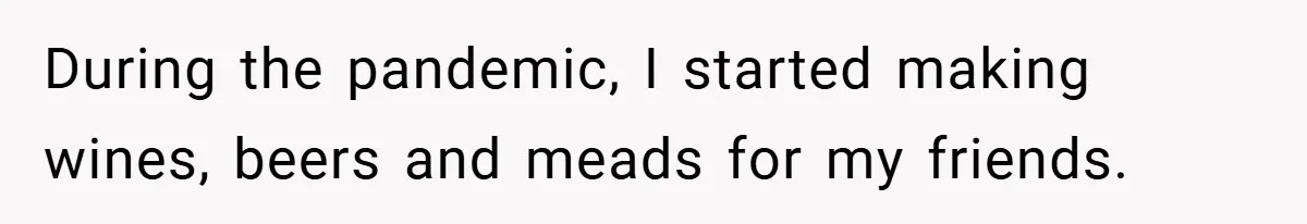 During the pandemic, I started making wines, beers and meads for my friends.