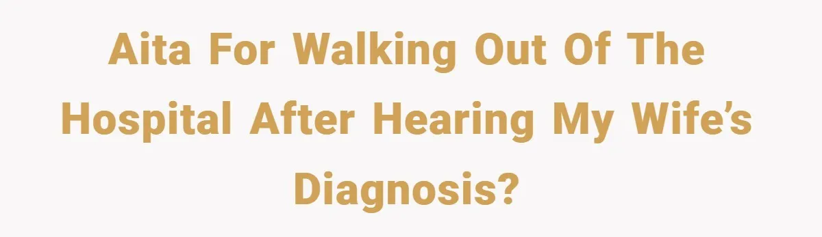 AITA for walking out of the hospital after hearing my wife’s diagnosis?