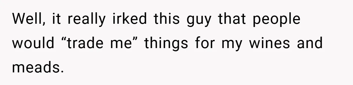 Well, it really irked this guy that people would “trade me” things for my wines and meads.