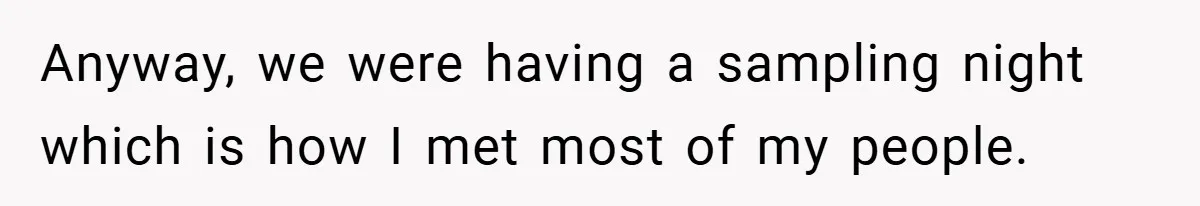 Anyway, we were having a sampling night which is how I met most of my people.