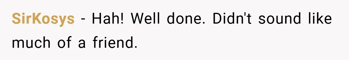 SirKosys − Hah! Well done. Didn't sound like much of a friend.