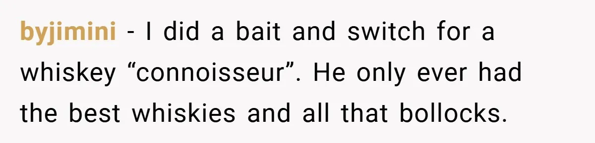 byjimini − I did a bait and switch for a whiskey “connoisseur”. He only ever had the best whiskies and all that bollocks.