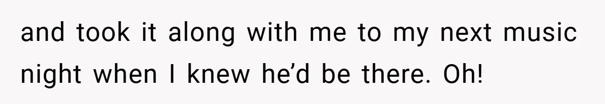 and took it along with me to my next music night when I knew he’d be there. Oh!