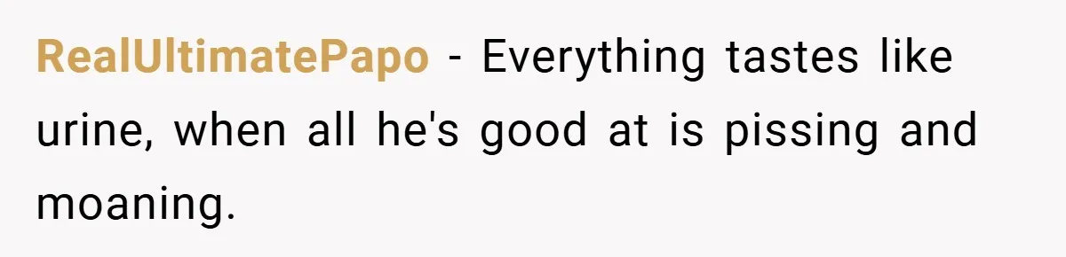 RealUltimatePapo − Everything tastes like urine, when all he's good at is pissing and moaning.