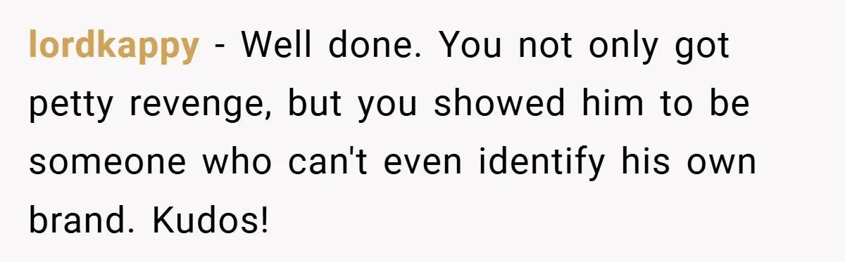 lordkappy − Well done. You not only got petty revenge, but you showed him to be someone who can't even identify his own brand. Kudos!