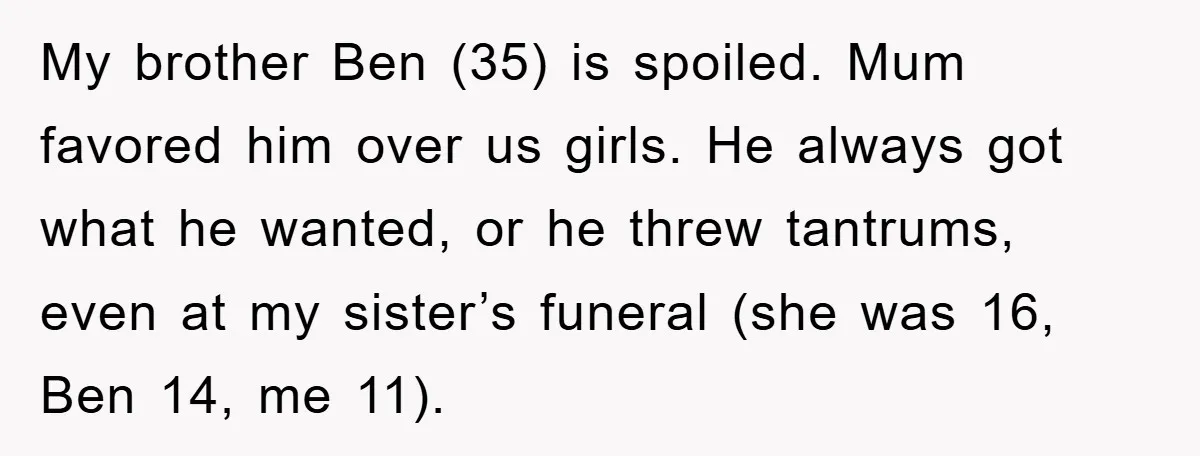 My brother Ben (35) is spoiled. Mum favored him over us girls. He always got what he wanted, or he threw tantrums, even at my sister’s funeral (she was 16,...