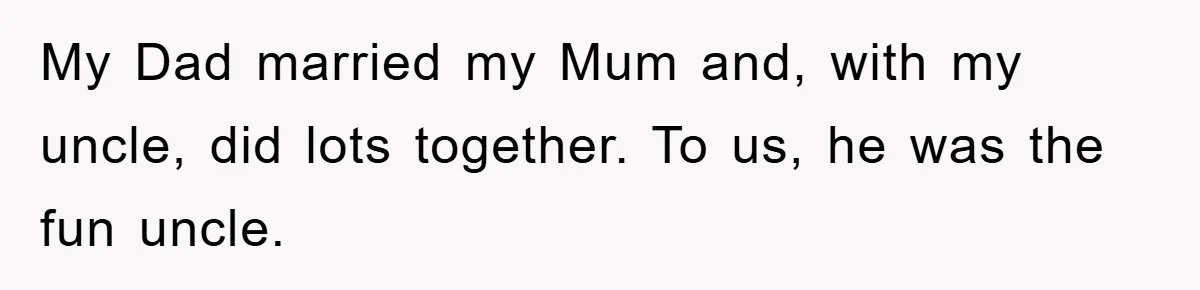 My Dad married my Mum and, with my uncle, did lots together. To us, he was the fun uncle.