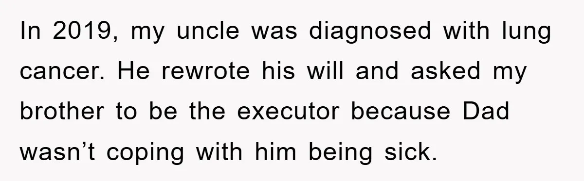 In 2019, my uncle was diagnosed with lung cancer. He rewrote his will and asked my brother to be the executor because Dad wasn’t coping with him being sick.