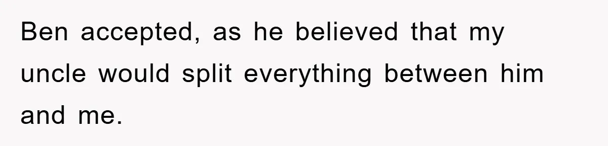 Ben accepted, as he believed that my uncle would split everything between him and me.