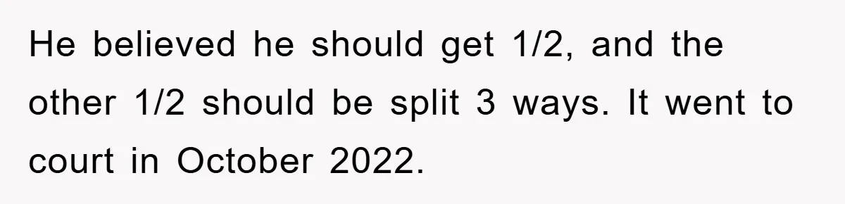 He believed he should get 1/2, and the other 1/2 should be split 3 ways. It went to court in October 2022.