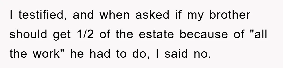 I testified, and when asked if my brother should get 1/2 of the estate because of "all the work" he had to do, I said no.