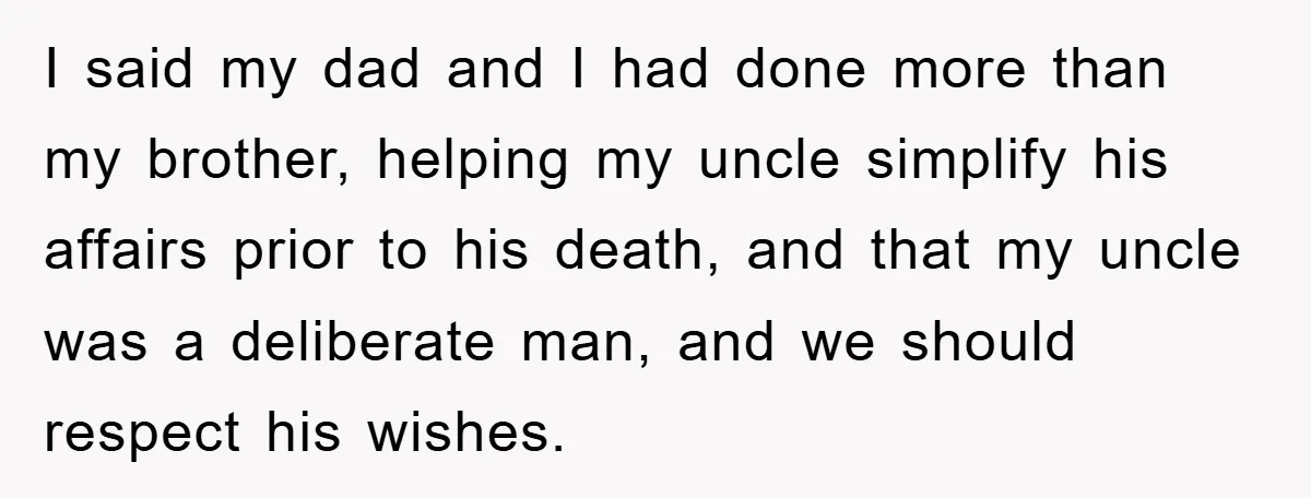 I said my dad and I had done more than my brother, helping my uncle simplify his affairs prior to his death, and that my uncle was a deliberate man,...