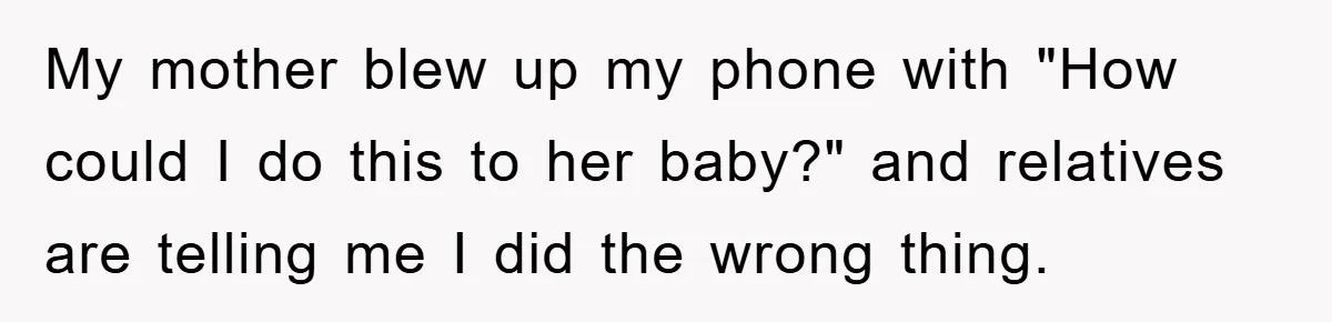 My mother blew up my phone with "How could I do this to her baby?" and relatives are telling me I did the wrong thing.