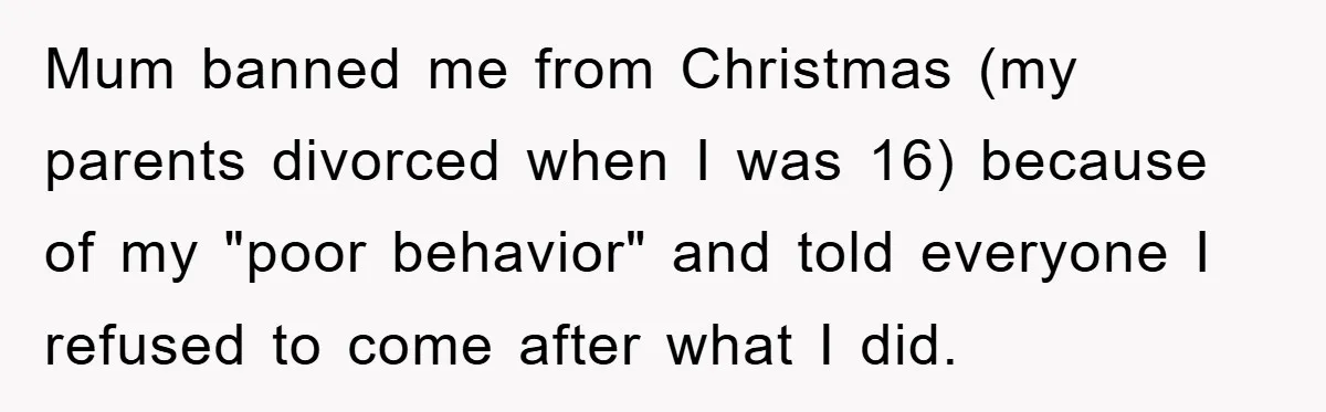 Mum banned me from Christmas (my parents divorced when I was 16) because of my "poor behavior" and told everyone I refused to come after what I did.