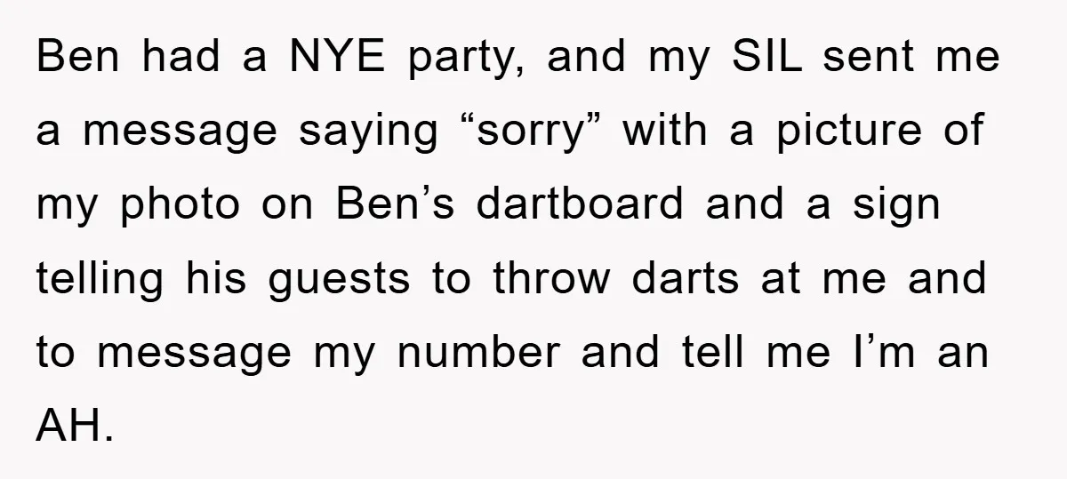 Ben had a NYE party, and my SIL sent me a message saying “sorry” with a picture of my photo on Ben’s dartboard and a sign telling his guests to...