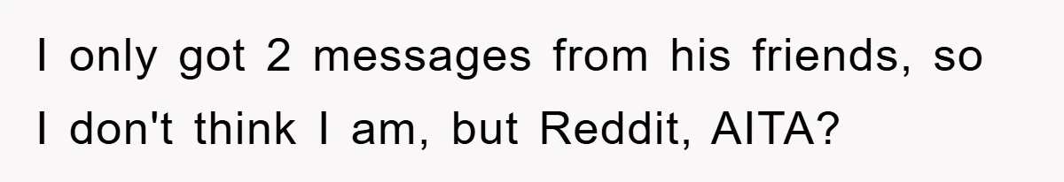 I only got 2 messages from his friends, so I don't think I am, but Reddit, AITA?