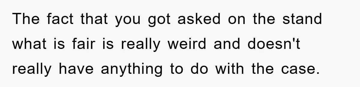 The fact that you got asked on the stand what is fair is really weird and doesn't really have anything to do with the case.