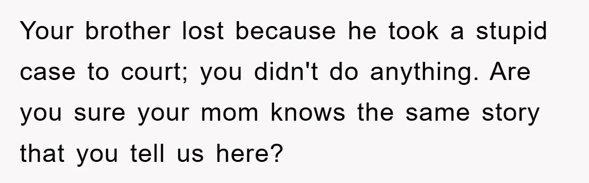Your brother lost because he took a stupid case to court; you didn't do anything. Are you sure your mom knows the same story that you tell us here?