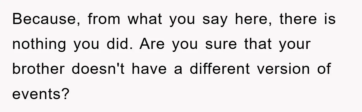 Because, from what you say here, there is nothing you did. Are you sure that your brother doesn't have a different version of events?