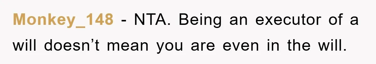 Monkey_148 − NTA. Being an executor of a will doesn’t mean you are even in the will.