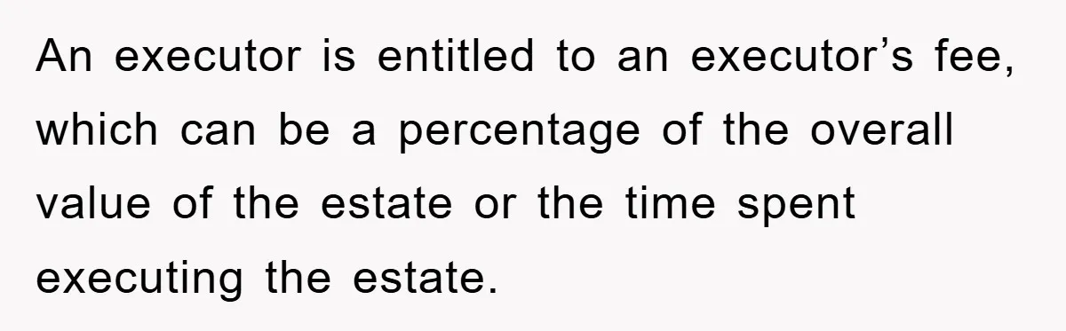 An executor is entitled to an executor’s fee, which can be a percentage of the overall value of the estate or the time spent executing the estate.
