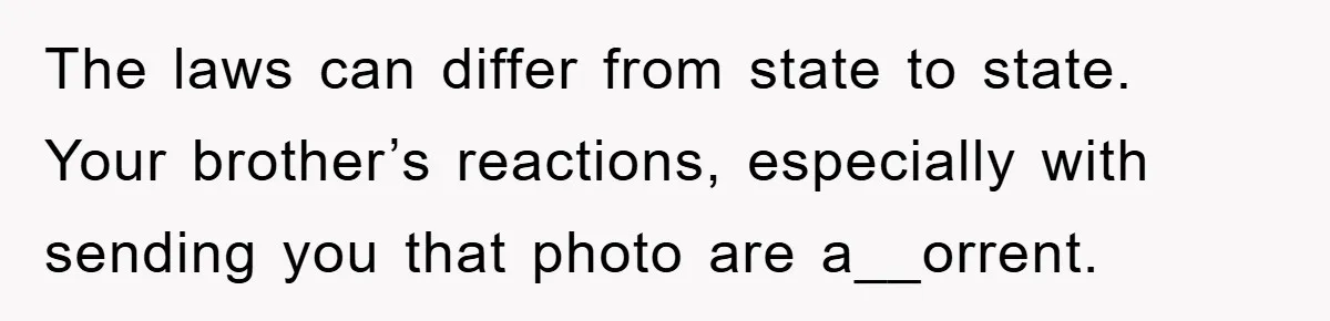 The laws can differ from state to state. Your brother’s reactions, especially with sending you that photo are a__orrent.