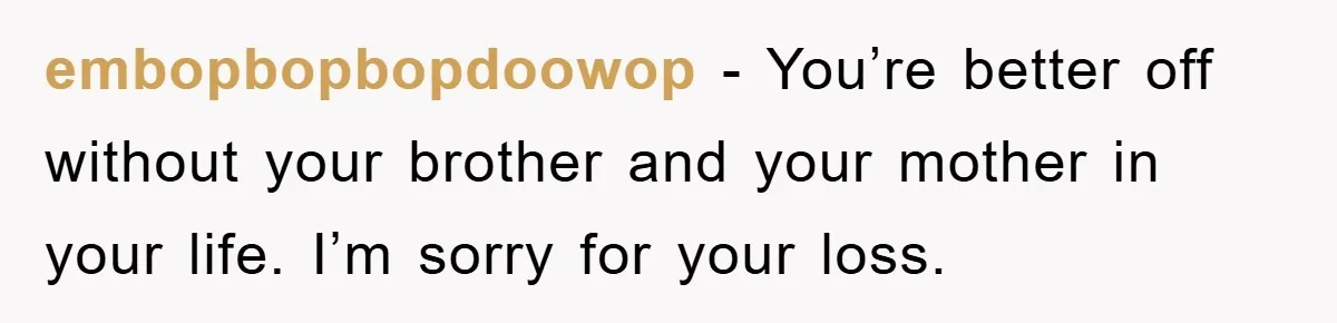 embopbopbopdoowop − You’re better off without your brother and your mother in your life. I’m sorry for your loss.