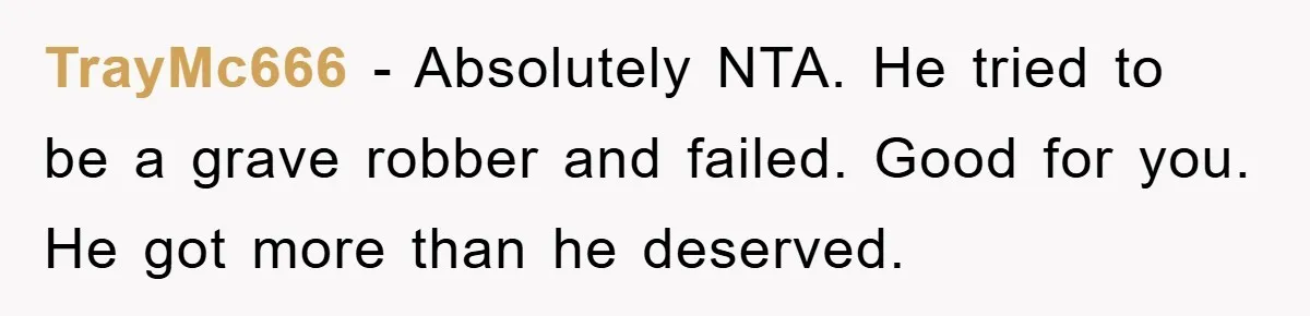 TrayMc666 − Absolutely NTA. He tried to be a grave robber and failed. Good for you. He got more than he deserved.
