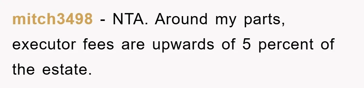 mitch3498 − NTA. Around my parts, executor fees are upwards of 5 percent of the estate.