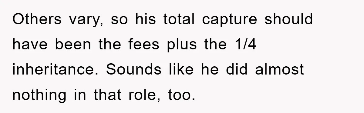 Others vary, so his total capture should have been the fees plus the 1/4 inheritance. Sounds like he did almost nothing in that role, too.