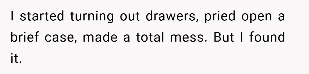 A Woman Ransacks Her Boyfriend’s Apartment After Her Passport Vanishes - and the Truth Leaves Everyone Stunned I started turning out drawers, pried open a brief case, made a total mess. But I found it.