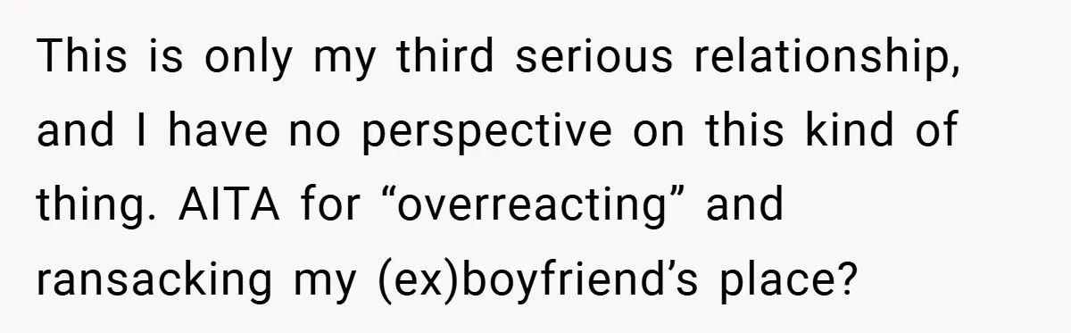 A Woman Ransacks Her Boyfriend’s Apartment After Her Passport Vanishes - and the Truth Leaves Everyone Stunned This is only my third serious relationship, and I have no perspective on this kind of thing. AITA for “overreacting” and ransacking my (ex)boyfriend’s place?