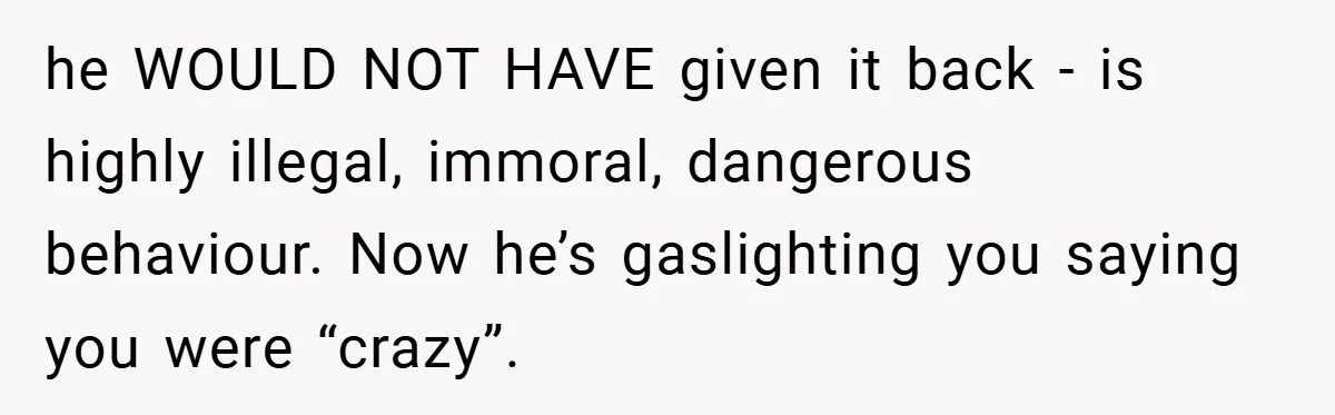 A Woman Ransacks Her Boyfriend’s Apartment After Her Passport Vanishes - and the Truth Leaves Everyone Stunned he WOULD NOT HAVE given it back - is highly illegal, immoral, dangerous behaviour. Now he’s gaslighting you saying you were “crazy”.