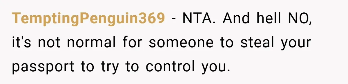 A Woman Ransacks Her Boyfriend’s Apartment After Her Passport Vanishes - and the Truth Leaves Everyone Stunned TemptingPenguin369 − NTA. And hell NO, it's not normal for someone to steal your passport to try to control you.