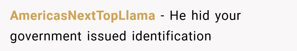 A Woman Ransacks Her Boyfriend’s Apartment After Her Passport Vanishes - and the Truth Leaves Everyone Stunned AmericasNextTopLlama − He hid your government issued identification