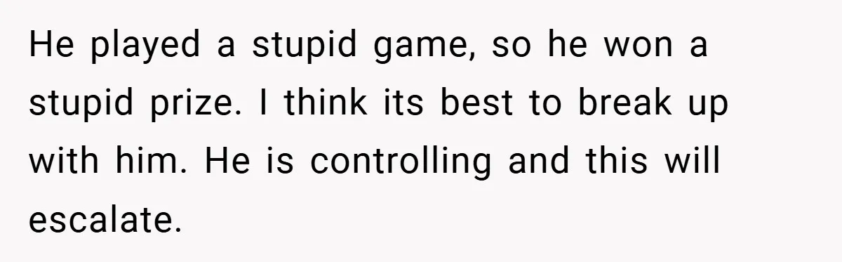 A Woman Ransacks Her Boyfriend’s Apartment After Her Passport Vanishes - and the Truth Leaves Everyone Stunned He played a stupid game, so he won a stupid prize. I think its best to break up with him. He is controlling and this will escalate.
