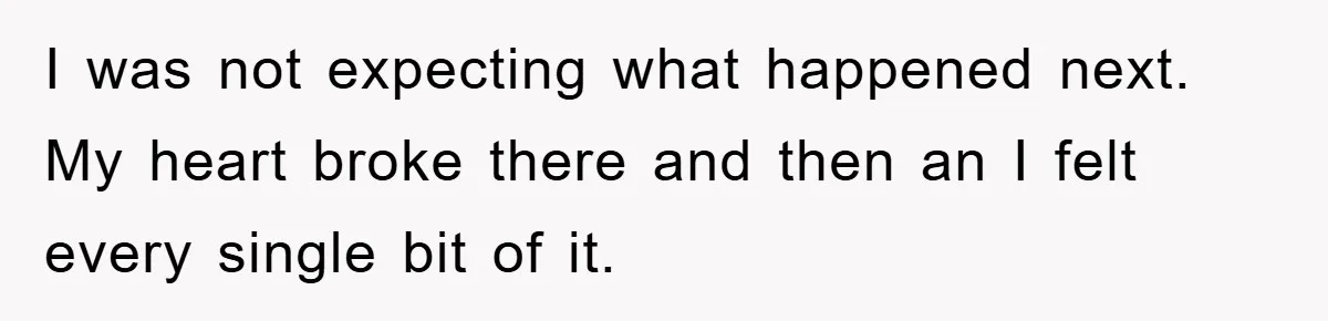 I was not expecting what happened next. My heart broke there and then an I felt every single bit of it.