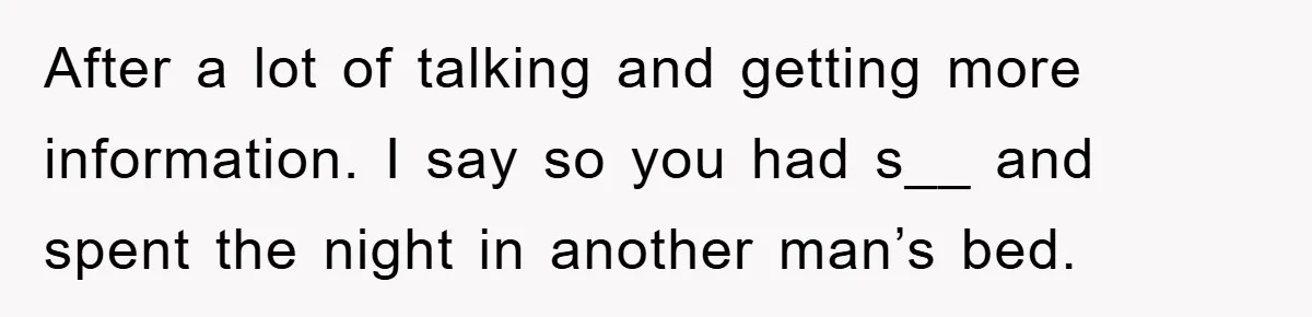 After a lot of talking and getting more information. I say so you had s__ and spent the night in another man’s bed.