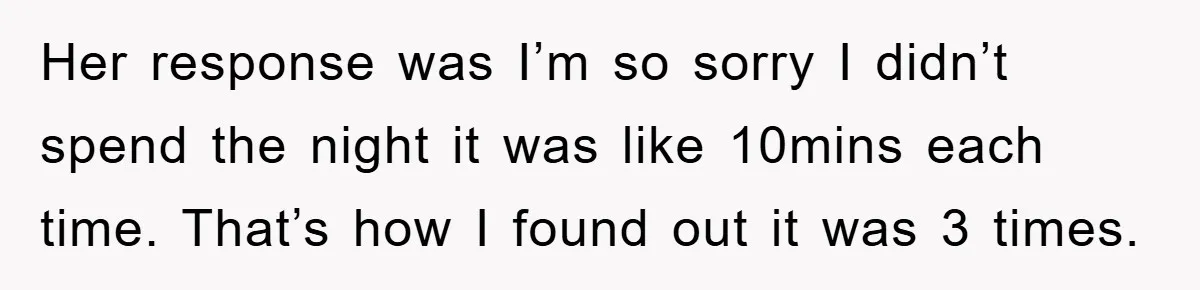 Her response was I’m so sorry I didn’t spend the night it was like 10mins each time. That’s how I found out it was 3 times.